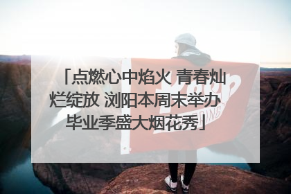 点燃心中焰火 青春灿烂绽放 浏阳本周末举办毕业季盛大烟花秀